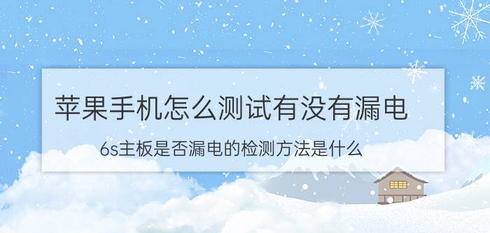 苹果手机怎么测试有没有漏电 6s主板是否漏电的检测方法是什么？